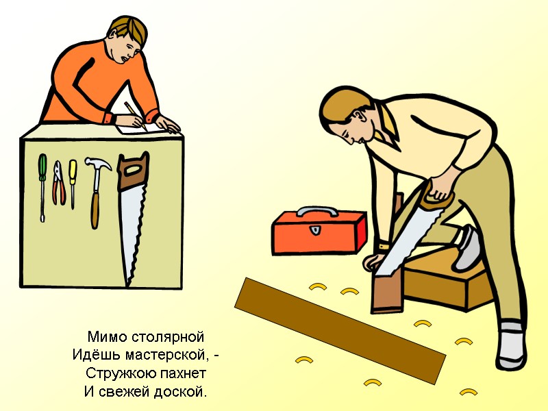 Мимо столярной  Идёшь мастерской, - Стружкою пахнет И свежей доской.